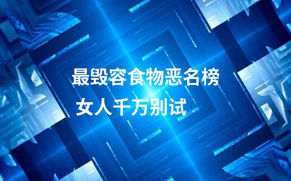 最毁容食物恶名榜 女人千万别试